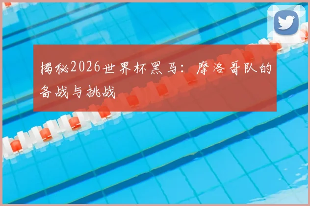 揭秘2026世界杯黑马:摩洛哥队的备战与挑战