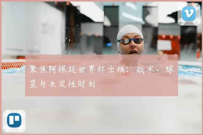 聚焦阿根廷世界杯出线:战术、球星与决定性时刻