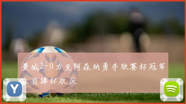 曼城2-0力克阿森纳勇夺联赛杯冠军众将捧杯欢庆