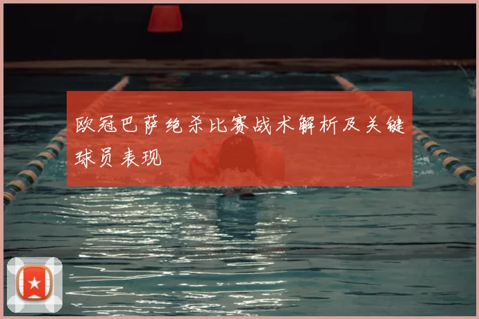 欧冠巴萨绝杀比赛战术解析及关键球员表现