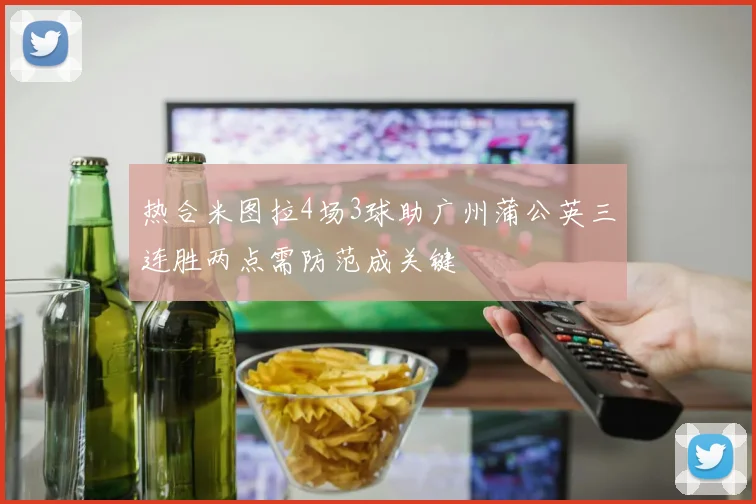 热合米图拉4场3球助广州蒲公英三连胜两点需防范成关键